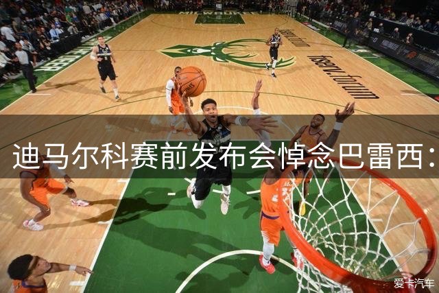 迪马尔科赛前发布会悼念巴雷西：他是一位传奇，书写了足球历史